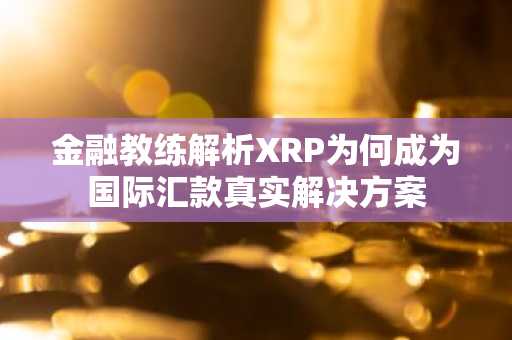 金融教练解析XRP为何成为国际汇款真实解决方案
