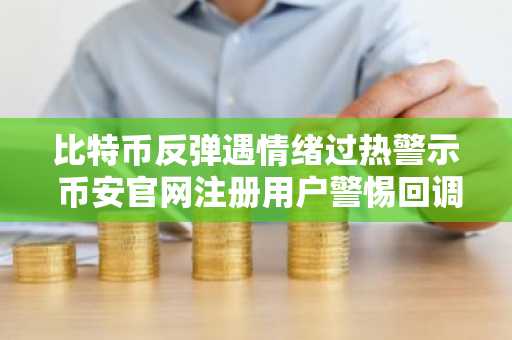 比特币反弹遇情绪过热警示 币安官网注册用户警惕回调风险