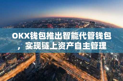 OKX钱包推出智能代管钱包，实现链上资产自主管理