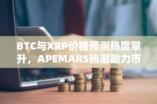 BTC与XRP价格预测热度攀升，APEMARS热潮助力市场回暖……