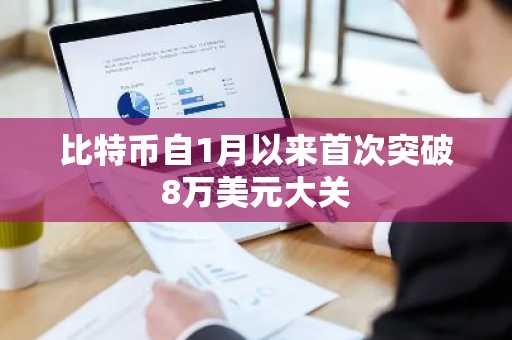 比特币自1月以来首次突破8万美元大关