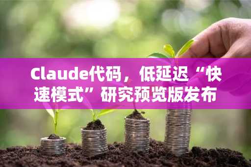 Claude代码，低延迟“快速模式”研究预览版发布