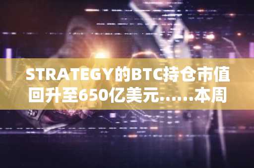 STRATEGY的BTC持仓市值回升至650亿美元……本周将发布第一季度业绩