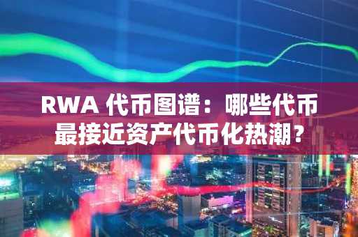 RWA 代币图谱：哪些代币最接近资产代币化热潮？