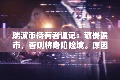 瑞波币持有者谨记：敬畏熊市，否则将身陷险境。原因如下