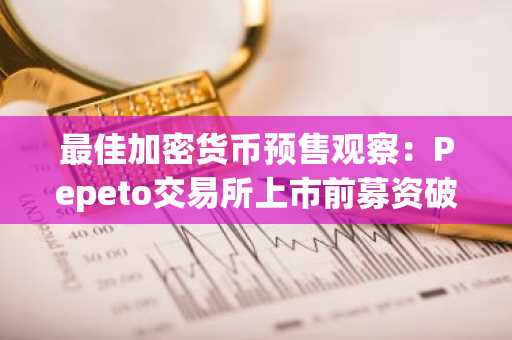 最佳加密货币预售观察：Pepeto交易所上市前募资破千万，投资者争抢百倍机遇