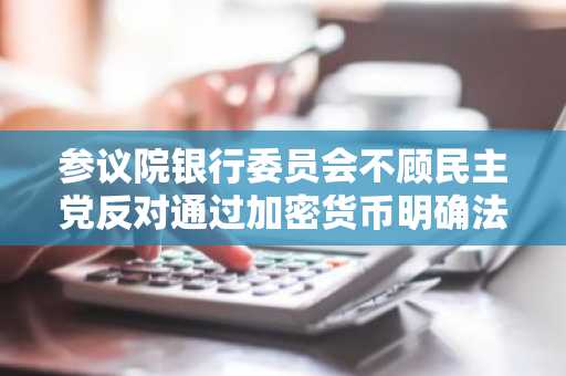 参议院银行委员会不顾民主党反对通过加密货币明确法案