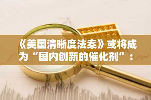 《美国清晰度法案》或将成为“国内创新的催化剂”：A16z称