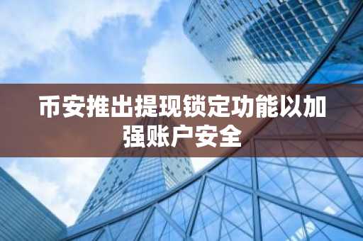 币安推出提现锁定功能以加强账户安全