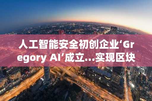 人工智能安全初创企业‘Gregory AI’成立…实现区块链漏洞复现与验证