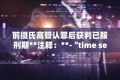 前摄氏高管认罪后获判已服刑期**注释：**- "time served"在此法律语境中指“已服刑期”，即判决时罪犯已被羁押的时间可折抵刑期。- 采用“获判”既体现法律判决结果，又保