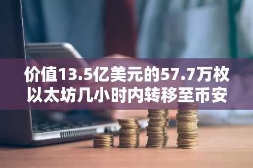 价值13.5亿美元的57.7万枚以太坊几小时内转移至币安