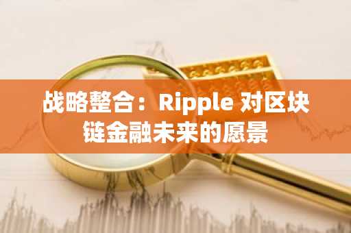 战略整合：Ripple 对区块链金融未来的愿景