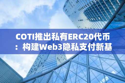 COTI推出私有ERC20代币：构建Web3隐私支付新基石