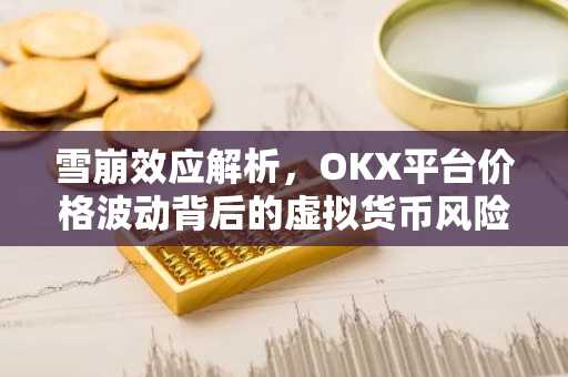 雪崩效应解析,OKX平台价格波动背后的虚拟货币风险