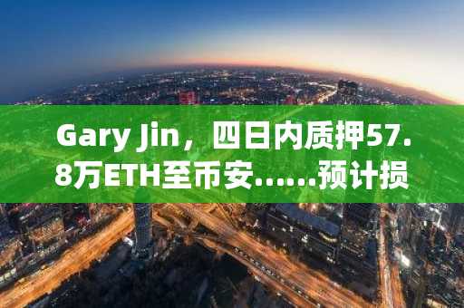 Gary Jin,四日内质押57.8万ETH至币安……预计损失13亿美元