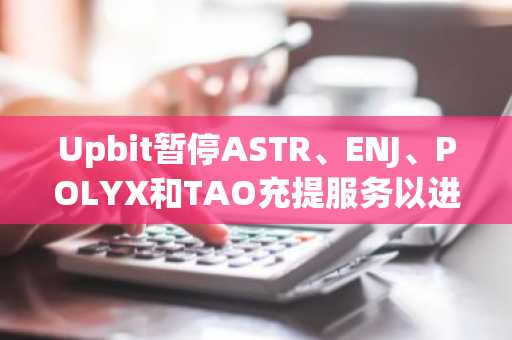Upbit暂停ASTR、ENJ、POLYX和TAO充提服务以进行钱包升级