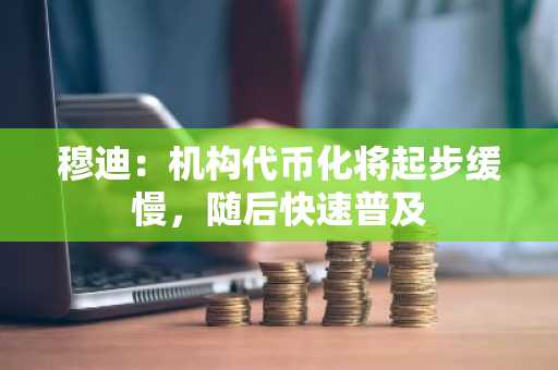 穆迪：机构代币化将起步缓慢，随后快速普及