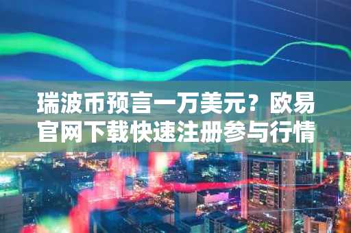 瑞波币预言一万美元？欧易官网下载快速注册参与行情追踪