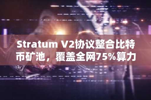 Stratum V2协议整合比特币矿池，覆盖全网75%算力