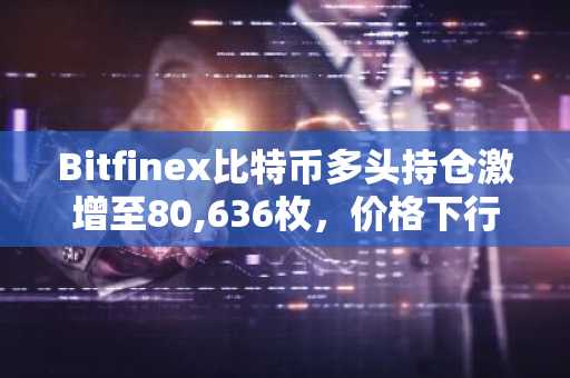 Bitfinex比特币多头持仓激增至80,636枚，价格下行中显露市场分歧