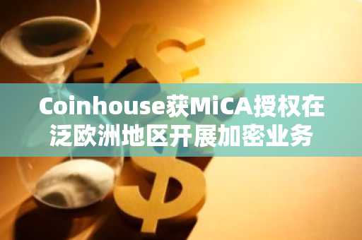 Coinhouse获MiCA授权在泛欧洲地区开展加密业务
