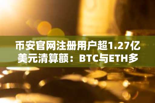 币安官网注册用户超1.27亿美元清算额：BTC与ETH多头损失惨重