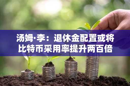 汤姆·李：退休金配置或将比特币采用率提升两百倍