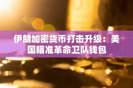 伊朗加密货币打击升级：美国瞄准革命卫队钱包