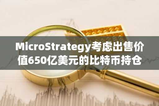 MicroStrategy考虑出售价值650亿美元的比特币持仓